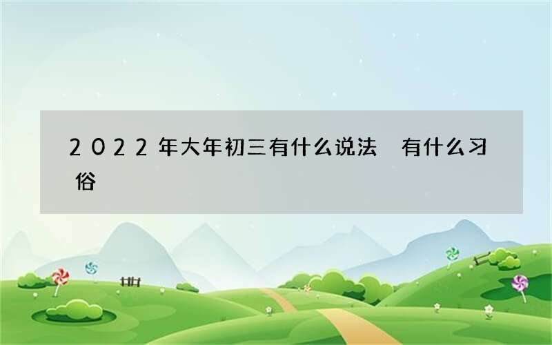 2022年大年初三有什么说法 有什么习俗